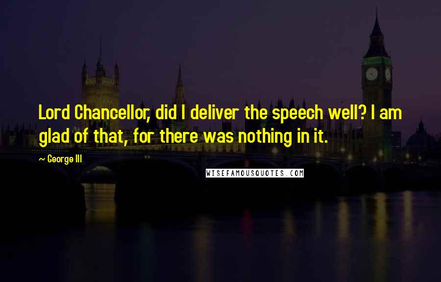 George III Quotes: Lord Chancellor, did I deliver the speech well? I am glad of that, for there was nothing in it.
