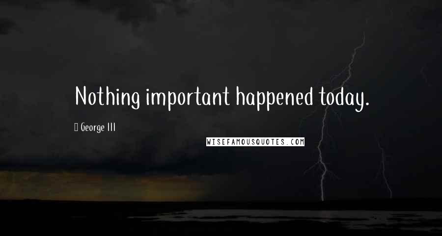 George III Quotes: Nothing important happened today.