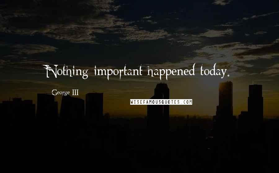 George III Quotes: Nothing important happened today.