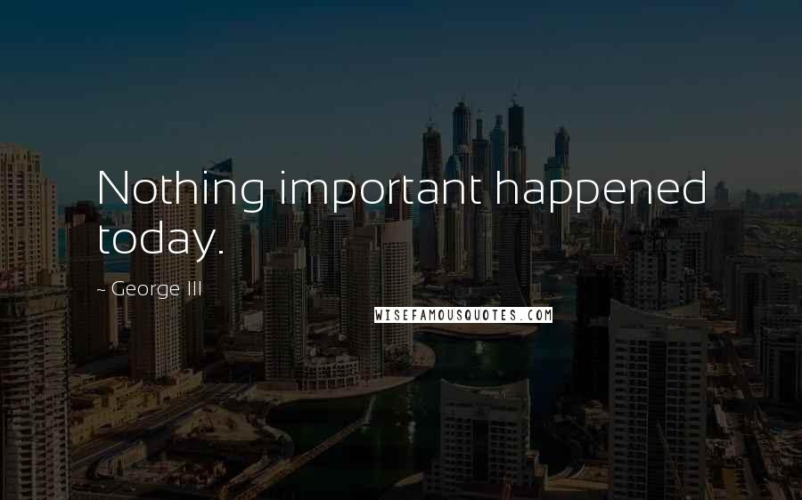 George III Quotes: Nothing important happened today.
