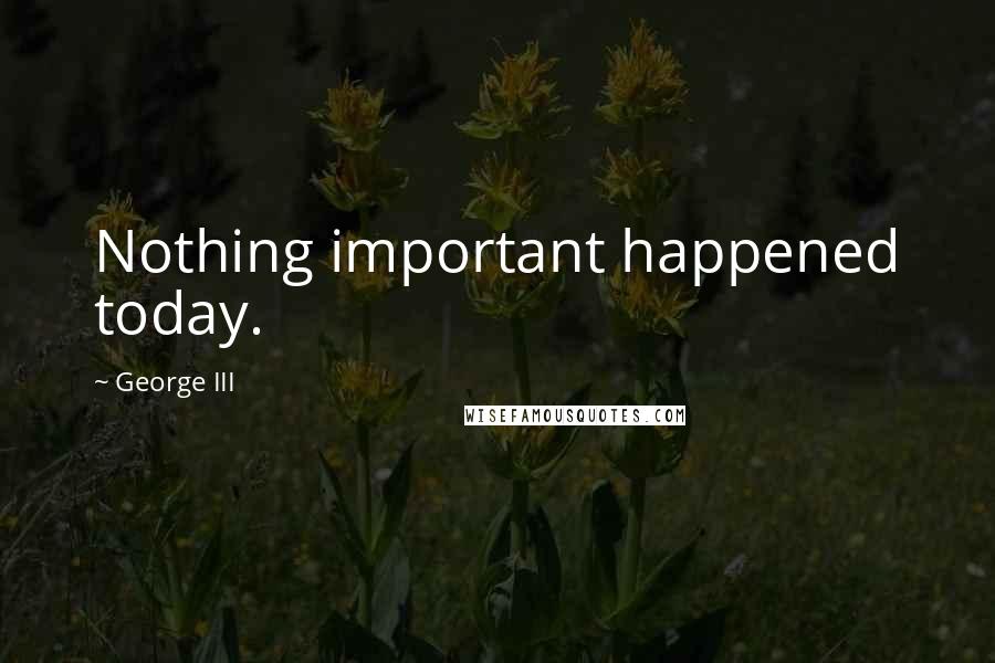 George III Quotes: Nothing important happened today.