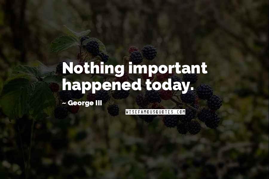 George III Quotes: Nothing important happened today.