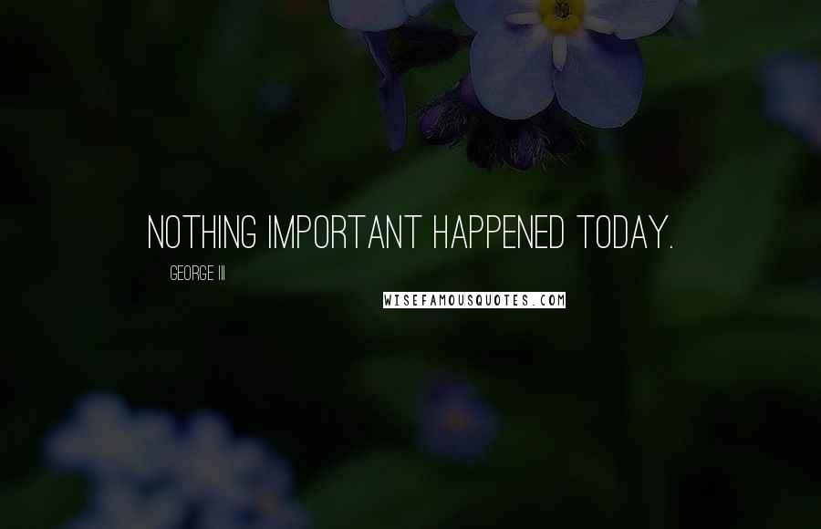 George III Quotes: Nothing important happened today.