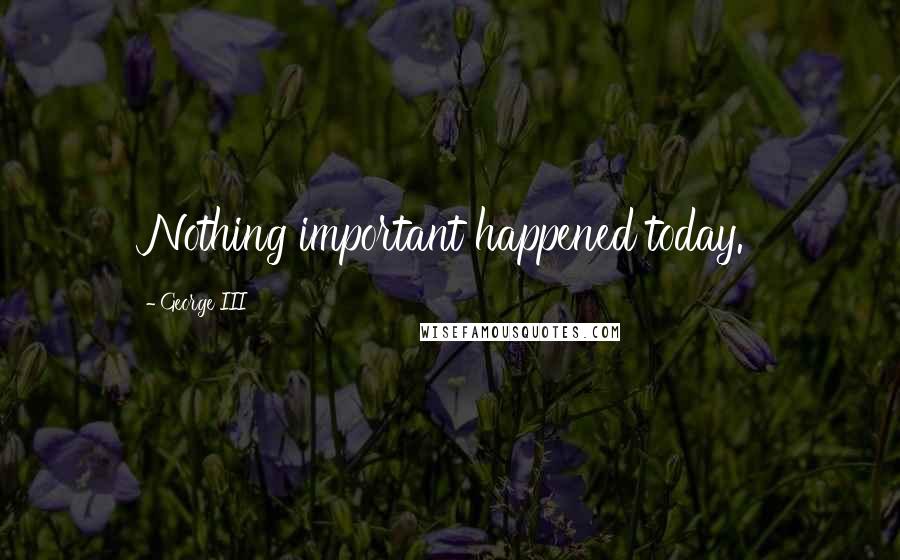 George III Quotes: Nothing important happened today.