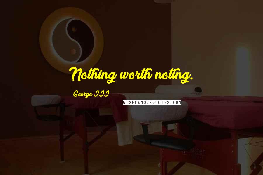 George III Quotes: Nothing worth noting.