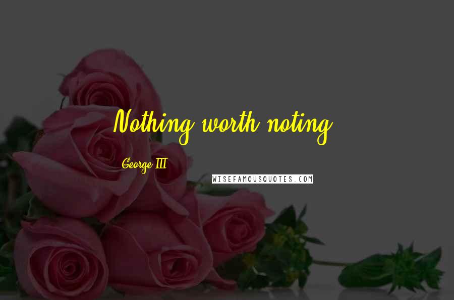 George III Quotes: Nothing worth noting.