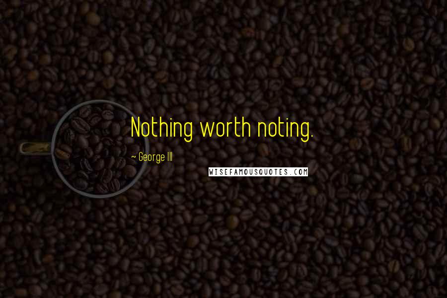 George III Quotes: Nothing worth noting.