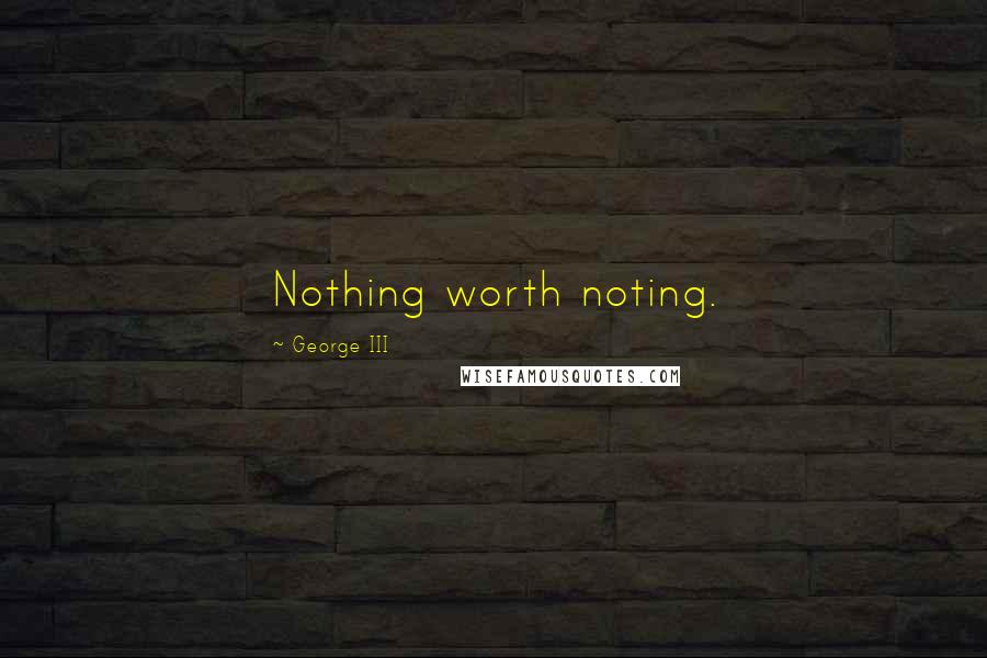 George III Quotes: Nothing worth noting.