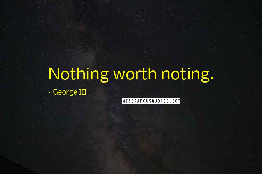George III Quotes: Nothing worth noting.