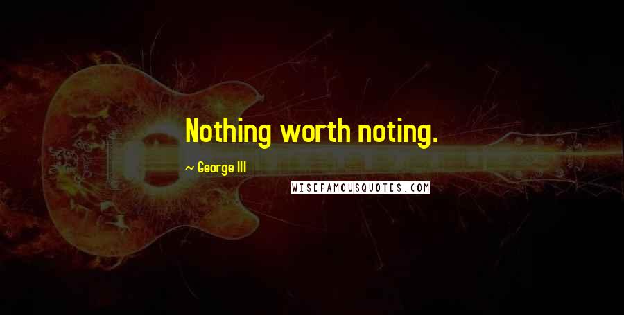 George III Quotes: Nothing worth noting.