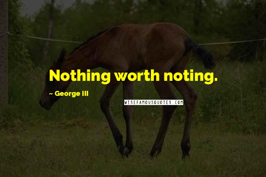 George III Quotes: Nothing worth noting.