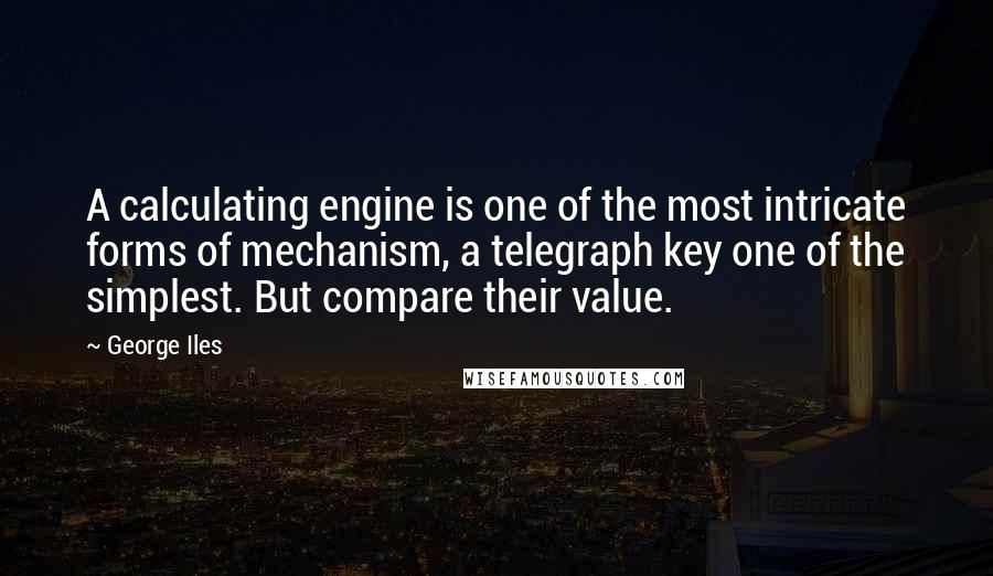 George Iles Quotes: A calculating engine is one of the most intricate forms of mechanism, a telegraph key one of the simplest. But compare their value.