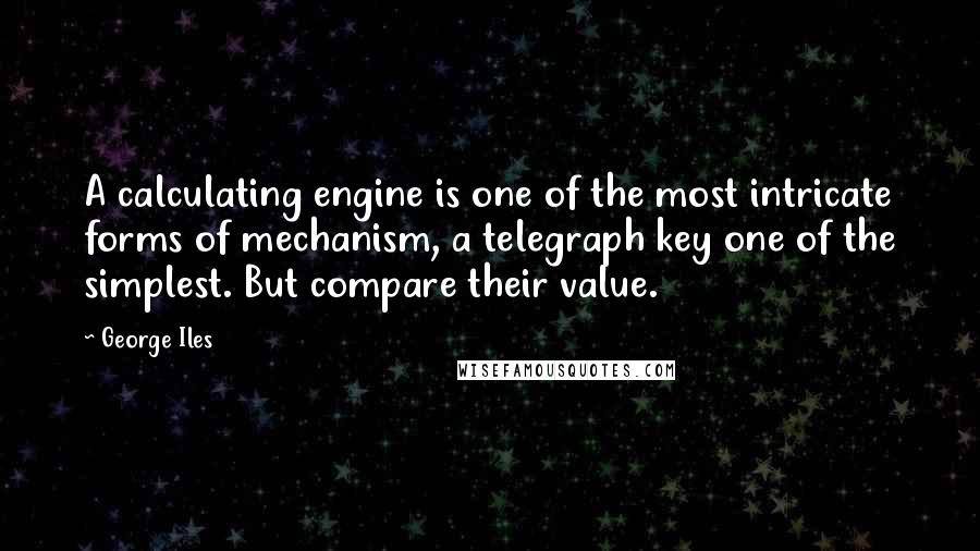 George Iles Quotes: A calculating engine is one of the most intricate forms of mechanism, a telegraph key one of the simplest. But compare their value.