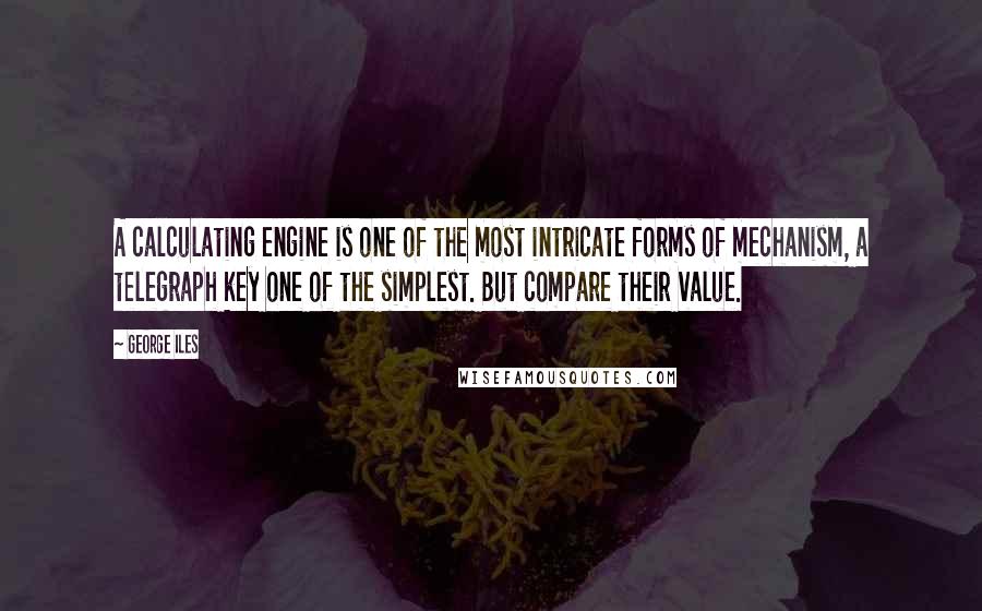 George Iles Quotes: A calculating engine is one of the most intricate forms of mechanism, a telegraph key one of the simplest. But compare their value.