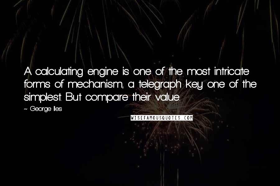 George Iles Quotes: A calculating engine is one of the most intricate forms of mechanism, a telegraph key one of the simplest. But compare their value.