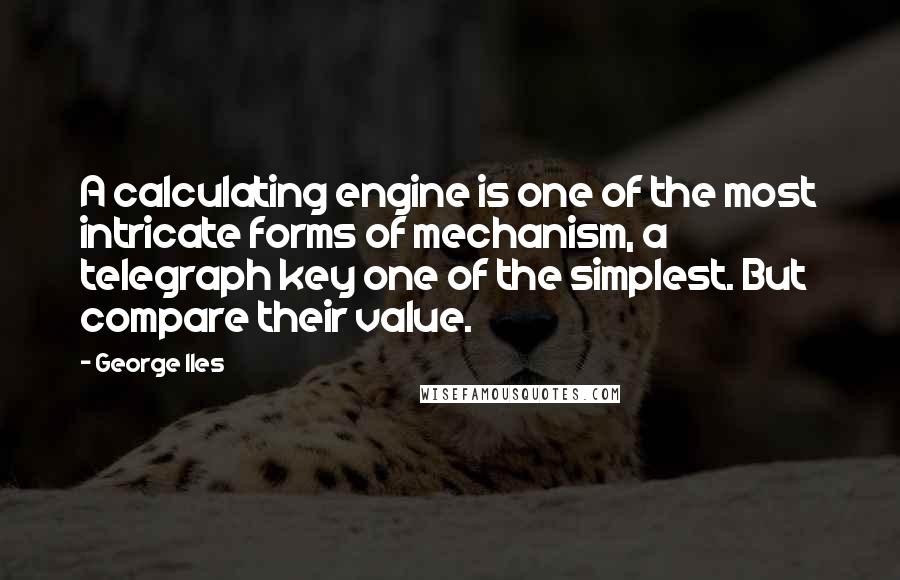 George Iles Quotes: A calculating engine is one of the most intricate forms of mechanism, a telegraph key one of the simplest. But compare their value.