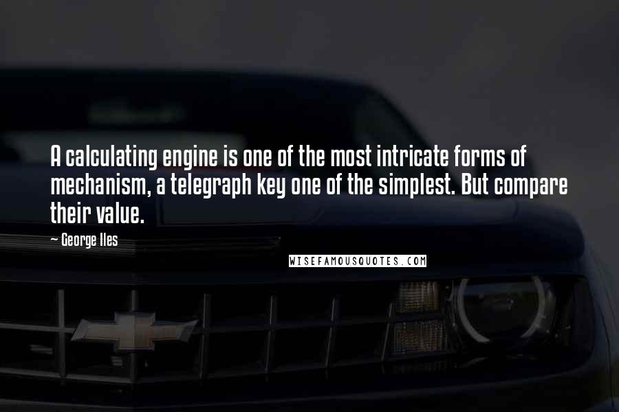 George Iles Quotes: A calculating engine is one of the most intricate forms of mechanism, a telegraph key one of the simplest. But compare their value.