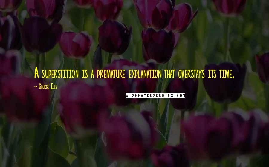 George Iles Quotes: A superstition is a premature explanation that overstays its time.