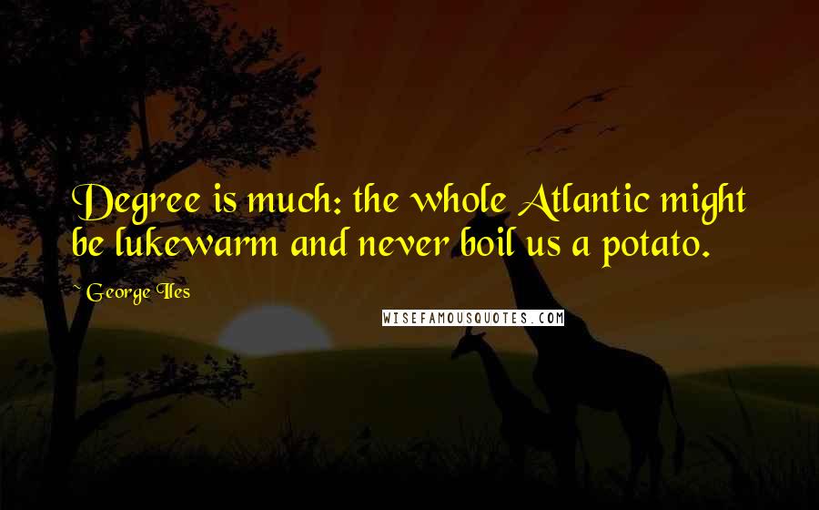 George Iles Quotes: Degree is much: the whole Atlantic might be lukewarm and never boil us a potato.