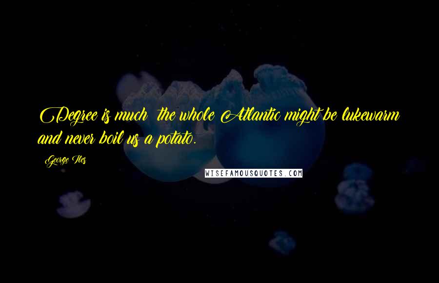 George Iles Quotes: Degree is much: the whole Atlantic might be lukewarm and never boil us a potato.