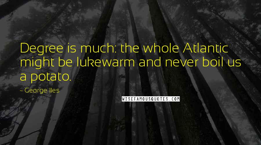 George Iles Quotes: Degree is much: the whole Atlantic might be lukewarm and never boil us a potato.