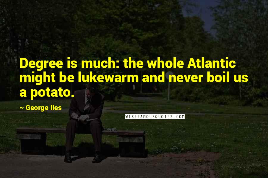 George Iles Quotes: Degree is much: the whole Atlantic might be lukewarm and never boil us a potato.