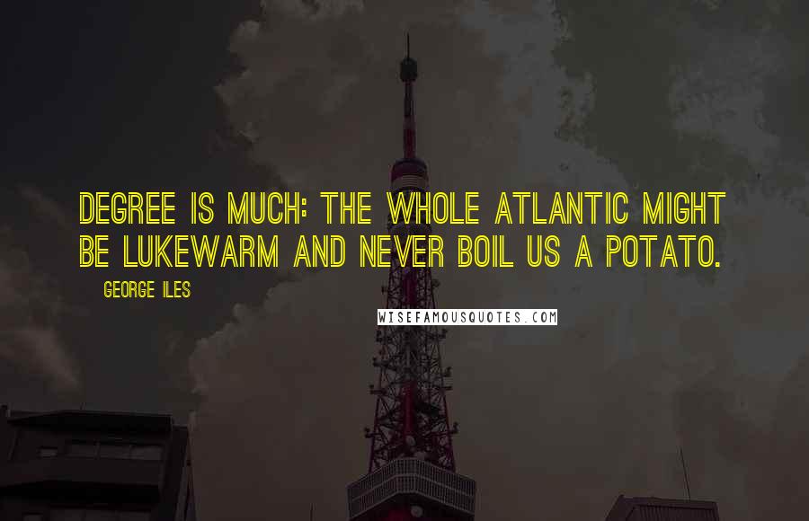 George Iles Quotes: Degree is much: the whole Atlantic might be lukewarm and never boil us a potato.