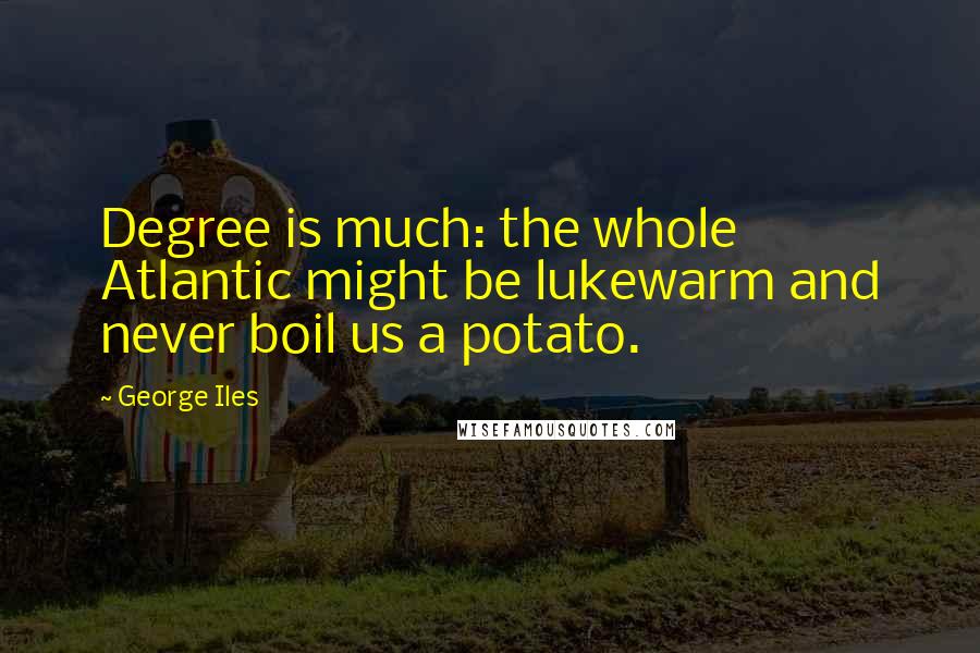 George Iles Quotes: Degree is much: the whole Atlantic might be lukewarm and never boil us a potato.