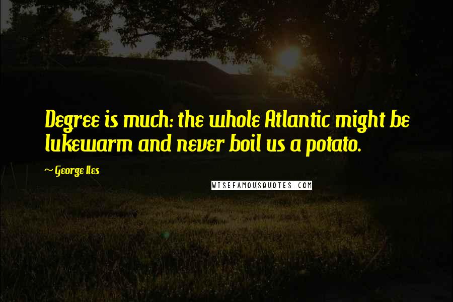 George Iles Quotes: Degree is much: the whole Atlantic might be lukewarm and never boil us a potato.