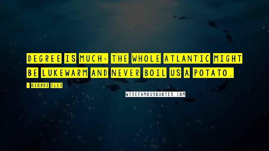 George Iles Quotes: Degree is much: the whole Atlantic might be lukewarm and never boil us a potato.