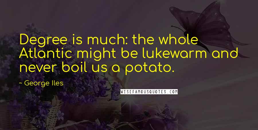 George Iles Quotes: Degree is much: the whole Atlantic might be lukewarm and never boil us a potato.