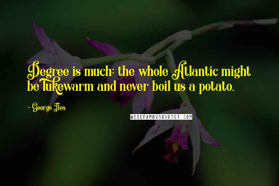 George Iles Quotes: Degree is much: the whole Atlantic might be lukewarm and never boil us a potato.