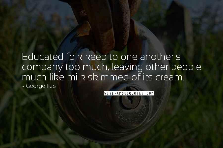 George Iles Quotes: Educated folk keep to one another's company too much, leaving other people much like milk skimmed of its cream.