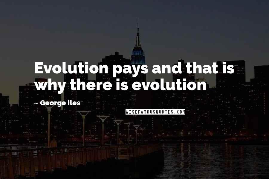 George Iles Quotes: Evolution pays and that is why there is evolution