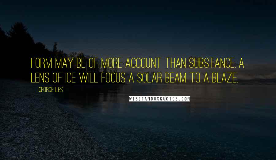 George Iles Quotes: Form may be of more account than substance. A lens of ice will focus a solar beam to a blaze.