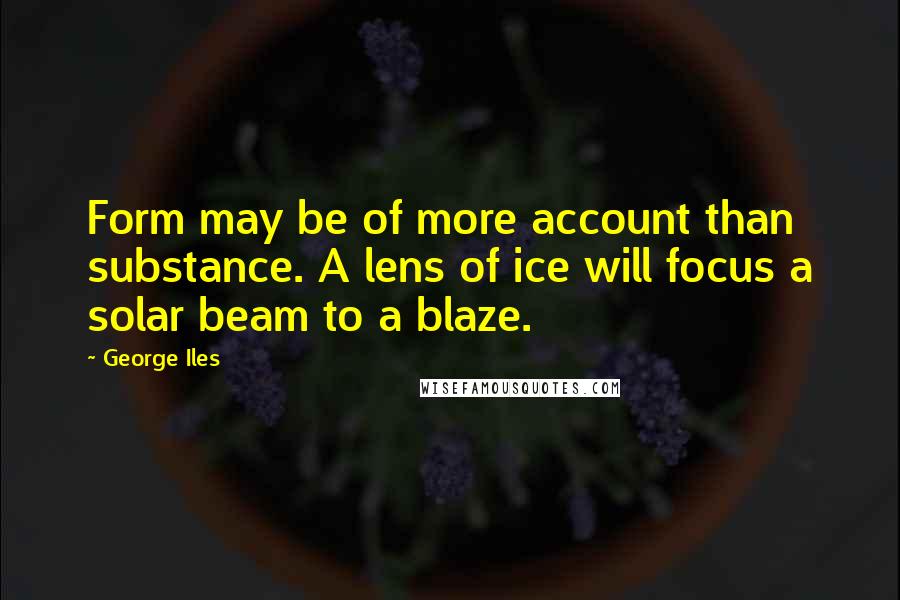 George Iles Quotes: Form may be of more account than substance. A lens of ice will focus a solar beam to a blaze.