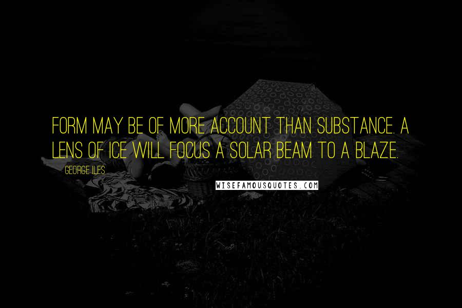 George Iles Quotes: Form may be of more account than substance. A lens of ice will focus a solar beam to a blaze.