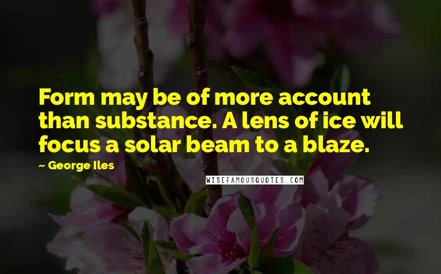 George Iles Quotes: Form may be of more account than substance. A lens of ice will focus a solar beam to a blaze.