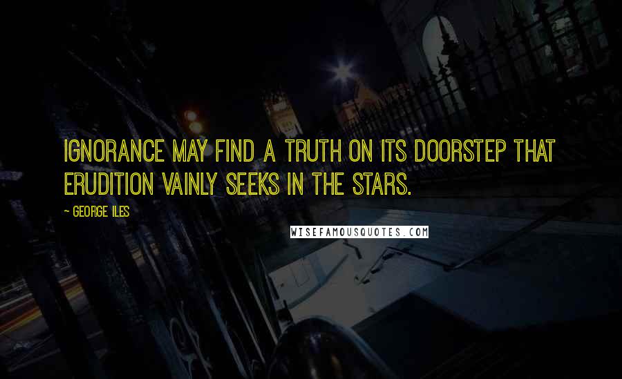 George Iles Quotes: Ignorance may find a truth on its doorstep that erudition vainly seeks in the stars.