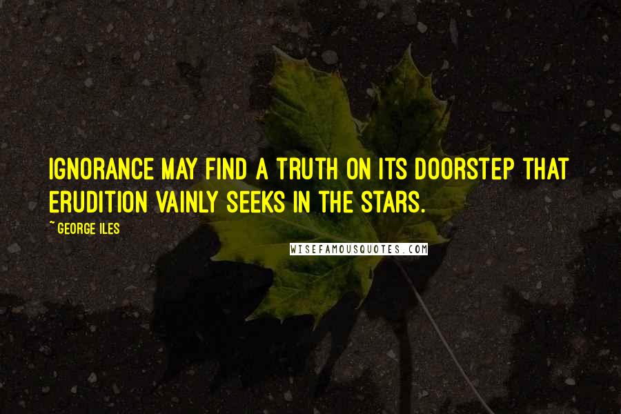 George Iles Quotes: Ignorance may find a truth on its doorstep that erudition vainly seeks in the stars.
