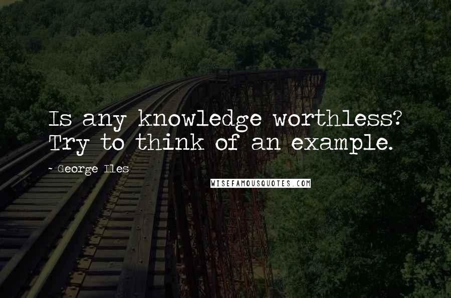 George Iles Quotes: Is any knowledge worthless? Try to think of an example.