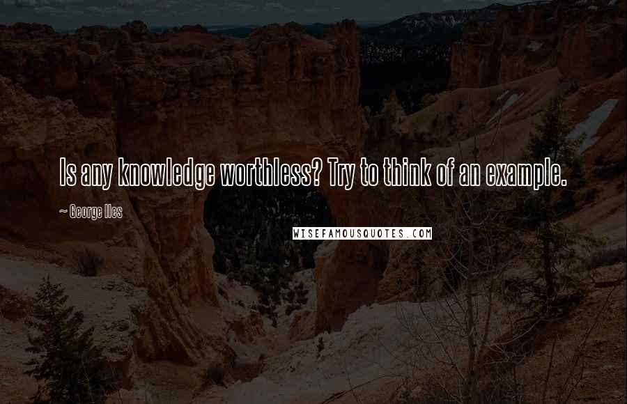 George Iles Quotes: Is any knowledge worthless? Try to think of an example.