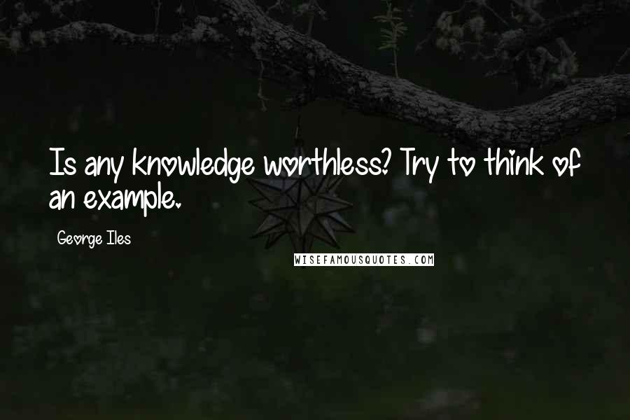 George Iles Quotes: Is any knowledge worthless? Try to think of an example.