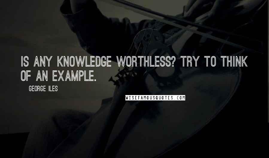 George Iles Quotes: Is any knowledge worthless? Try to think of an example.