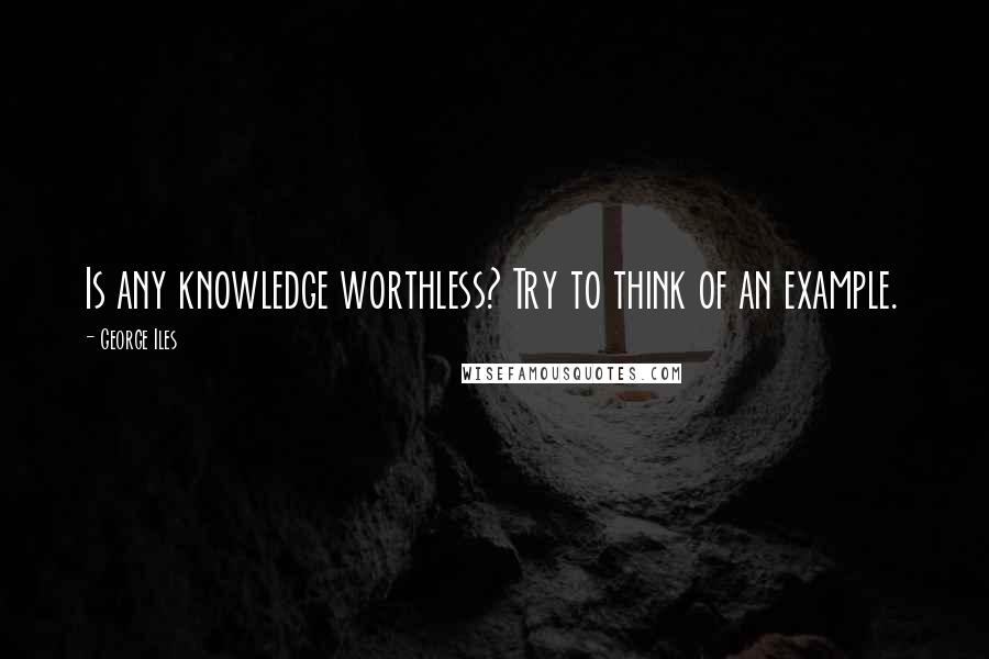 George Iles Quotes: Is any knowledge worthless? Try to think of an example.