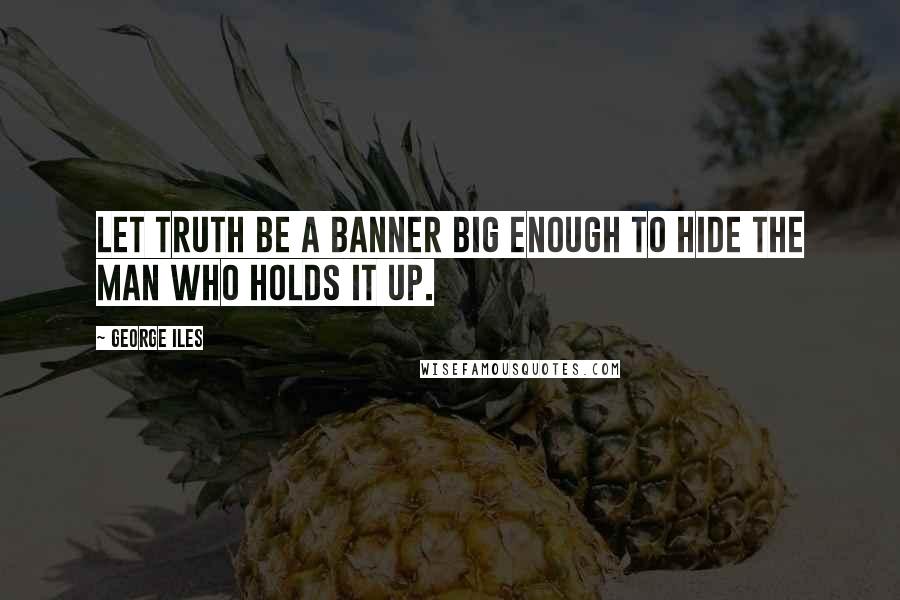 George Iles Quotes: Let truth be a banner big enough to hide the man who holds it up.