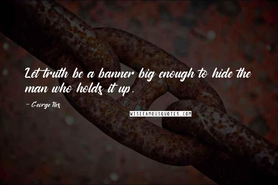 George Iles Quotes: Let truth be a banner big enough to hide the man who holds it up.