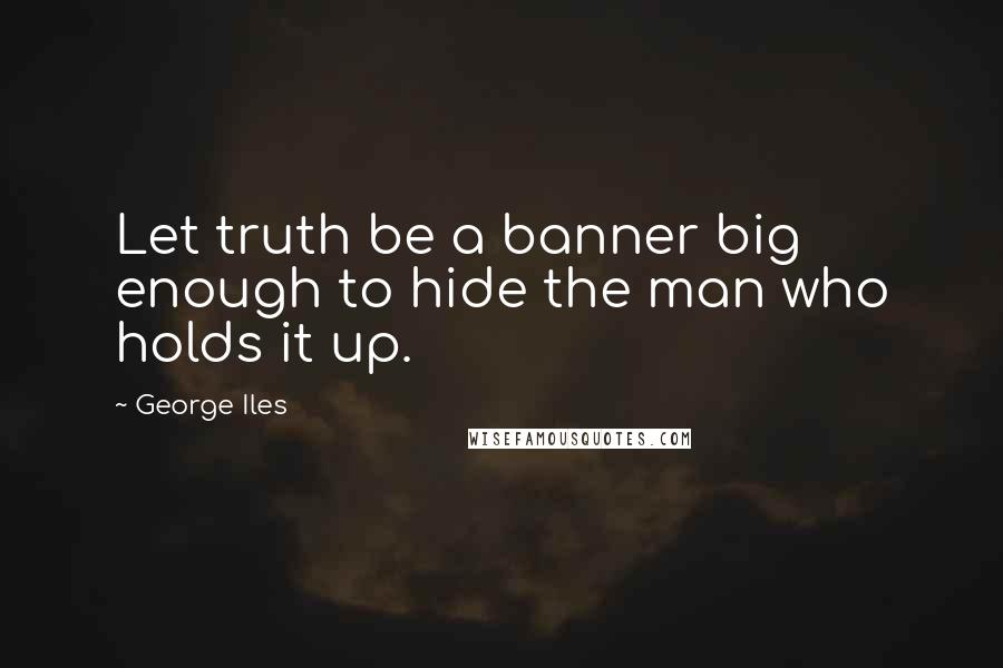 George Iles Quotes: Let truth be a banner big enough to hide the man who holds it up.