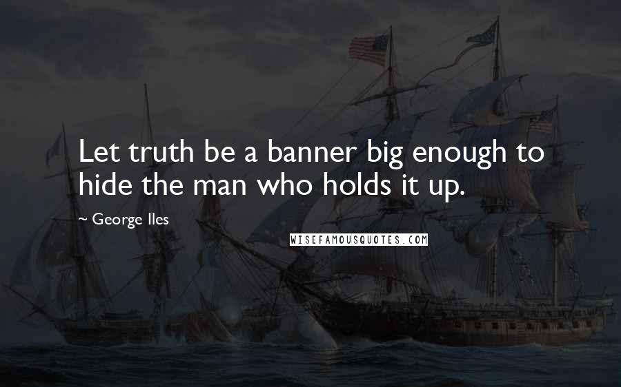 George Iles Quotes: Let truth be a banner big enough to hide the man who holds it up.
