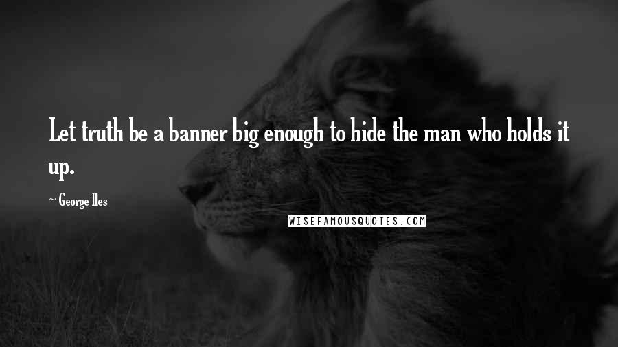 George Iles Quotes: Let truth be a banner big enough to hide the man who holds it up.